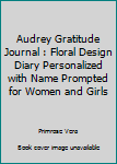 Audrey Gratitude Journal: Floral Design Diary Personalized with Name Prompted for Women and Girls (Grateful Hearts)