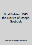 Final Entries. 1945. the Diaries of Joseph Goebbels