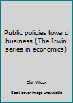 Hardcover Public policies toward business (The Irwin series in economics) Book