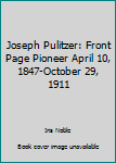 Joseph Pulitzer: Front Page Pioneer April 10, 1847-October 29, 1911