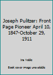 Unknown Binding Joseph Pulitzer: Front Page Pioneer April 10, 1847-October 29, 1911 Book