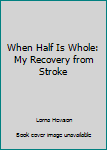 Paperback When Half Is Whole: My Recovery from Stroke Book