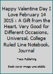 Happy Valentine Day I Love February 14 3015 : A Gift from the Heart, Very Good for Different Occasions, Universal, College Ruled Line Notebook, Journal