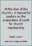 At the door of the church,: A manual for pastors on the preparation of youth for church membership