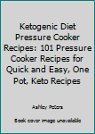 Ketogenic Diet Pressure Cooker Recipes: 101 Pressure Cooker Recipes for Quick & Easy, One Pot, Keto Recipes