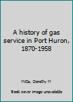 Hardcover A history of gas service in Port Huron, 1870-1958 Book