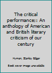 Unknown Binding The critical performance;: An anthology of American and British literary criticism of our century Book