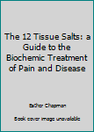 Unknown Binding The 12 Tissue Salts: a Guide to the Biochemic Treatment of Pain and Disease Book