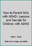 Paperback How to Parent Girls with ADHD: Lessons and Secrets for Children with ADHD Book
