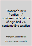 Taxation's new frontier;: A businessman's study of dignified vs. contemptible taxation
