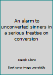 Unknown Binding An alarm to unconverted sinners in a serious treatise on conversion Book