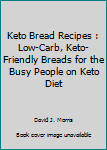 Keto Bread Recipes : Low-Carb, Keto-Friendly Breads for the Busy People on Keto Diet