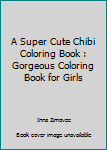 A Super Cute Chibi Coloring Book: Gorgeous Coloring Book for Girls (Anime Manga Coloring Book for Adults and Kids) (Volume 1)