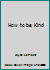 How to be Kind B000GRIMCU Book Cover