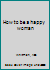 How to be a happy woman B0006AT3RK Book Cover