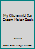 My KitchenAid Ice Cream Maker Book: 100 Deliciously Simple Homemade Recipes Using Your 2 Quart Stand Mixer Attachment for Frozen Fun 1945056304 Book Cover