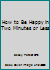 How to Be Happy in Two Minutes or Less 0963713507 Book Cover